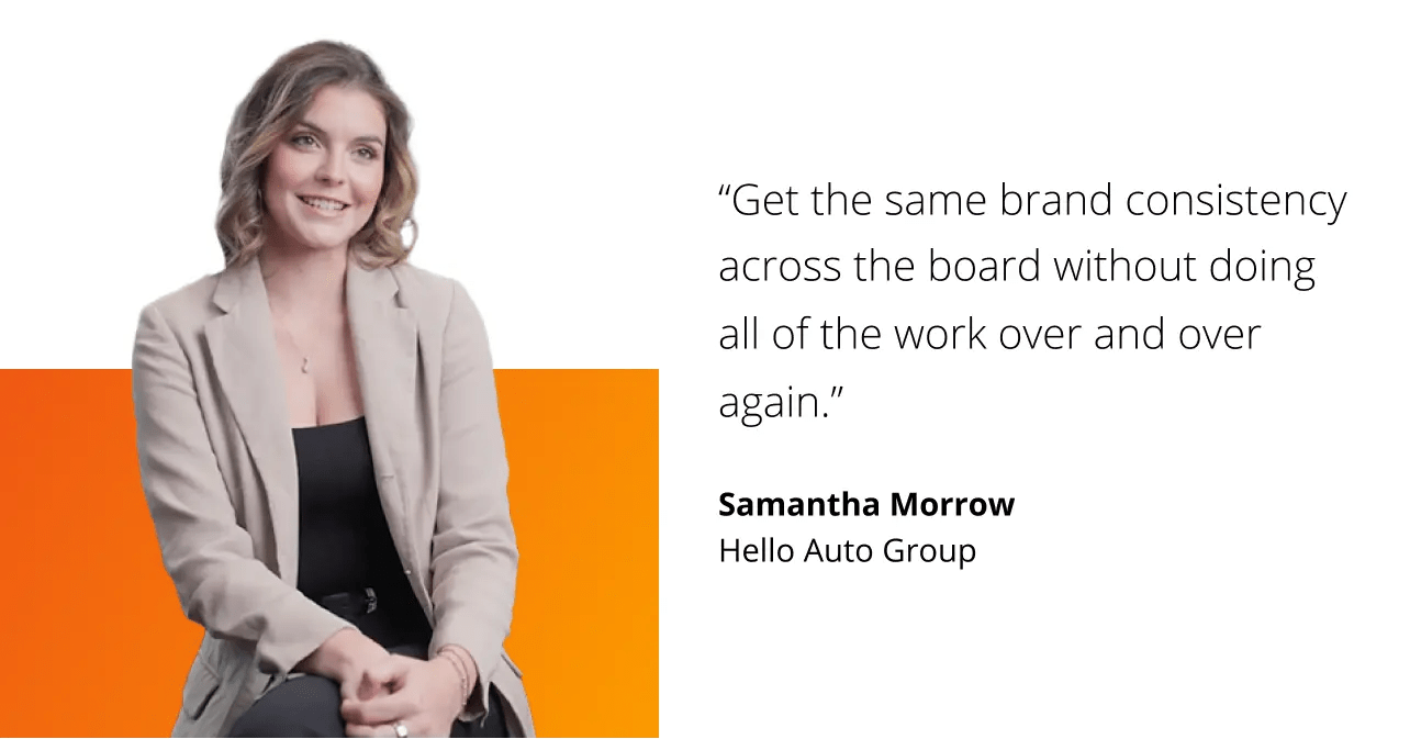 Get the same brand consistency across the board without doing all of the work over and over again. Samantha Morrow. Hello Auto Group.
